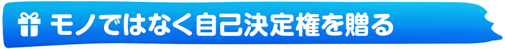 モノではなく自己決定権を贈る